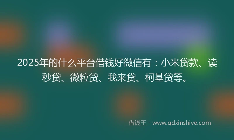 2025年的什么平台借钱好微信有：小米贷款、读秒贷、微粒贷、我来贷、柯基贷等。