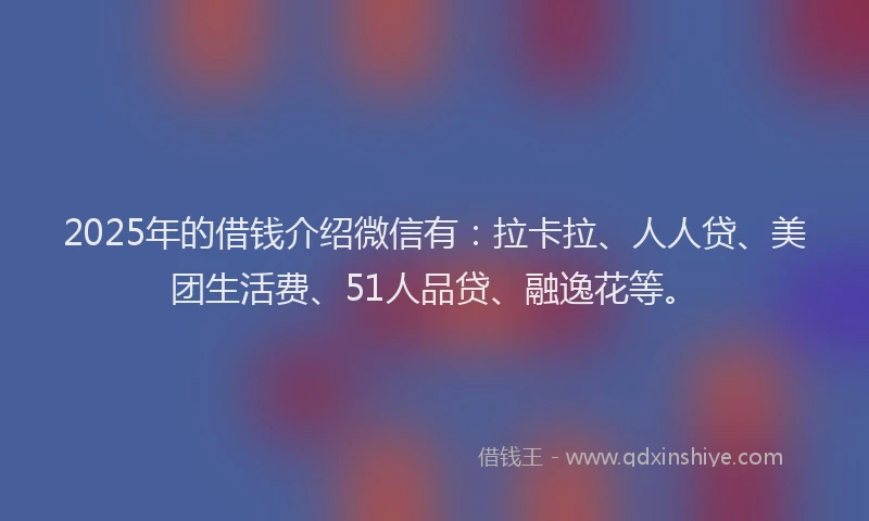 2025年的借钱介绍微信有：拉卡拉、人人贷、美团生活费、51人品贷、融逸花等。