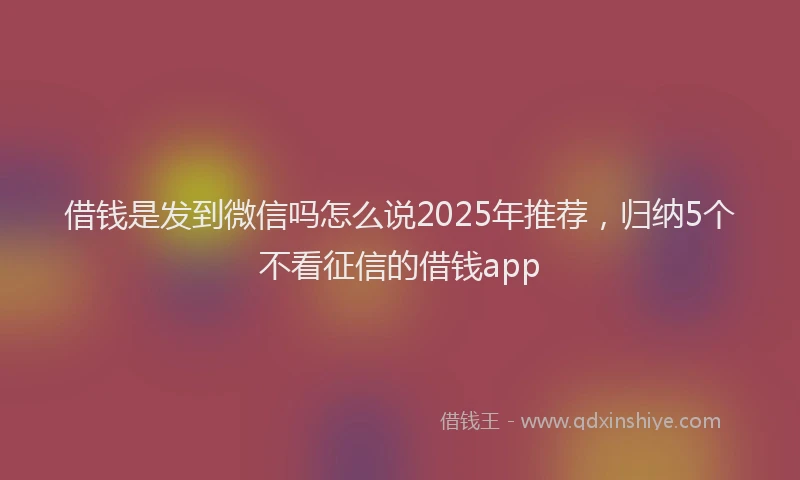 借钱是发到微信吗怎么说2025年推荐，归纳5个不看征信的借钱app