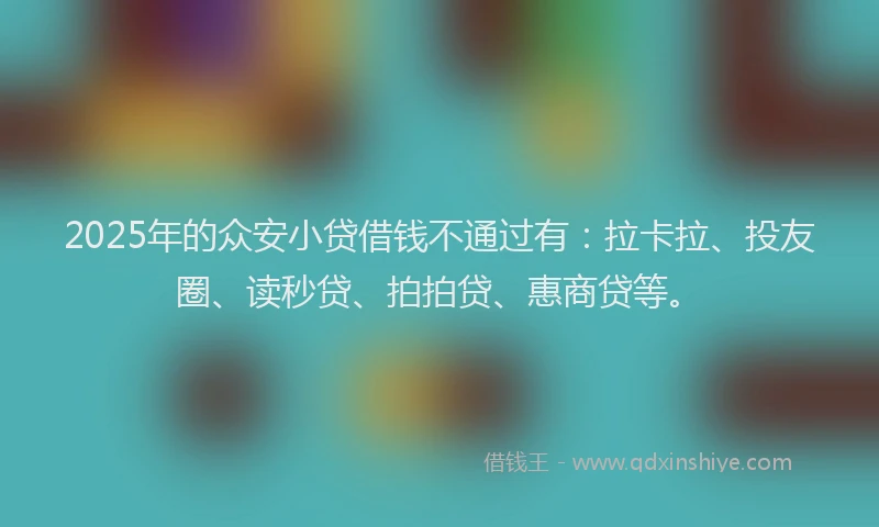 2025年的众安小贷借钱不通过有：拉卡拉、投友圈、读秒贷、拍拍贷、惠商贷等。