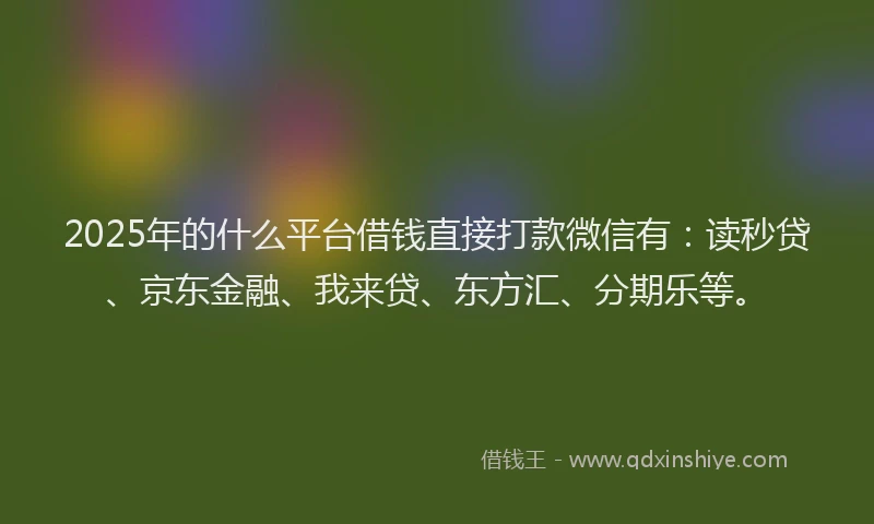 2025年的什么平台借钱直接打款微信有：读秒贷、京东金融、我来贷、东方汇、分期乐等。