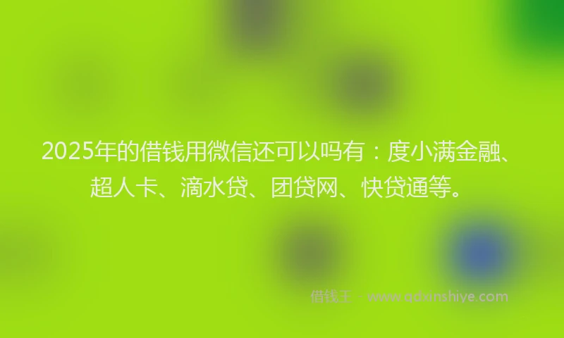 2025年的借钱用微信还可以吗有：度小满金融、超人卡、滴水贷、团贷网、快贷通等。