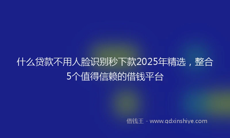 什么贷款不用人脸识别秒下款2025年精选，整合5个值得信赖的借钱平台