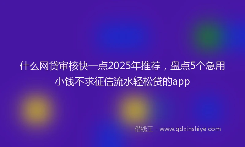 什么网贷审核快一点2025年推荐，盘点5个急用小钱不求征信流水轻松贷的app