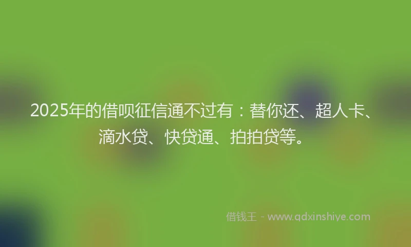 2025年的借呗征信通不过有：替你还、超人卡、滴水贷、快贷通、拍拍贷等。