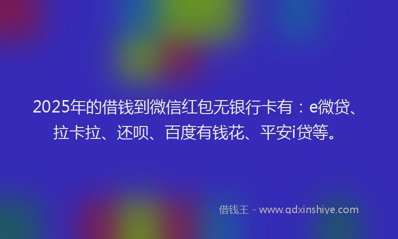 2025年的借钱到微信红包无银行卡有：e微贷、拉卡拉、还呗、百度有钱花、平安i贷等。