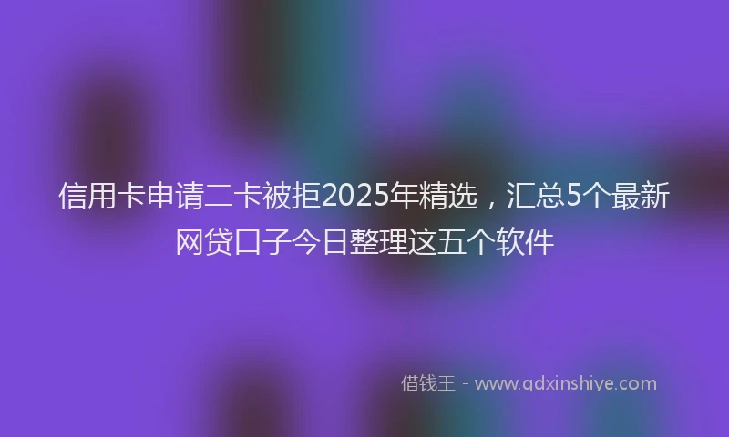信用卡申请二卡被拒2025年精选，汇总5个最新网贷口子今日整理这五个软件