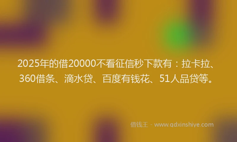 2025年的借20000不看征信秒下款有：拉卡拉、360借条、滴水贷、百度有钱花、51人品贷等。