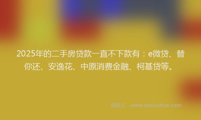 2025年的二手房贷款一直不下款有：e微贷、替你还、安逸花、中原消费金融、柯基贷等。