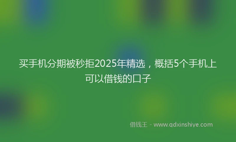 买手机分期被秒拒2025年精选，概括5个手机上可以借钱的口子