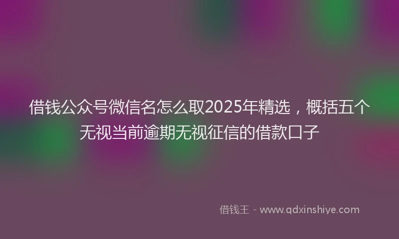 借钱公众号微信名怎么取2025年精选，概括五个无视当前逾期无视征信的借款口子