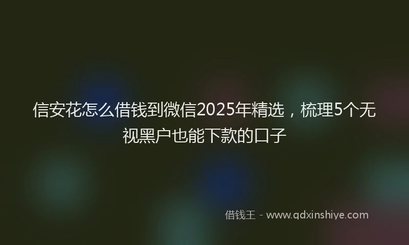 信安花怎么借钱到微信2025年精选，梳理5个无视黑户也能下款的口子