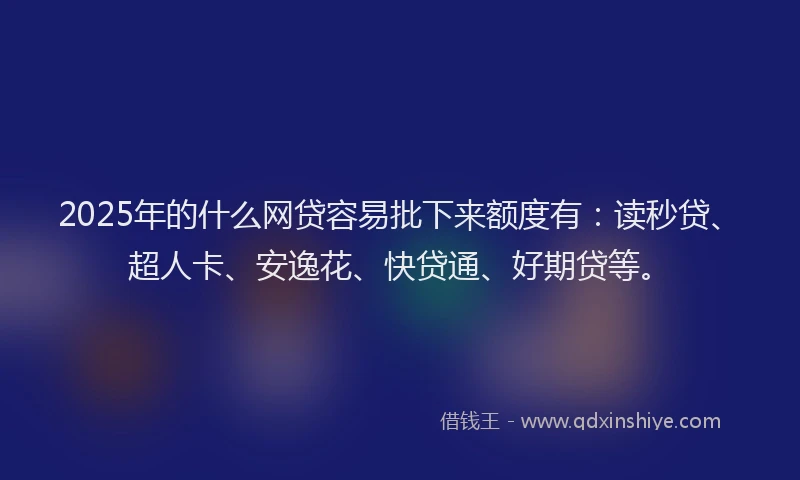 2025年的什么网贷容易批下来额度有：读秒贷、超人卡、安逸花、快贷通、好期贷等。