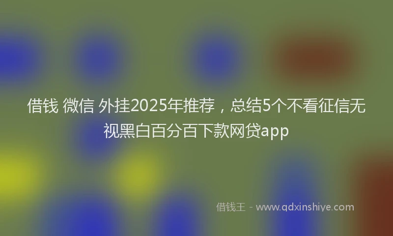 借钱 微信 外挂2025年推荐，总结5个不看征信无视黑白百分百下款网贷app