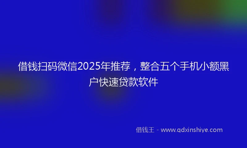 借钱扫码微信2025年推荐，整合五个手机小额黑户快速贷款软件