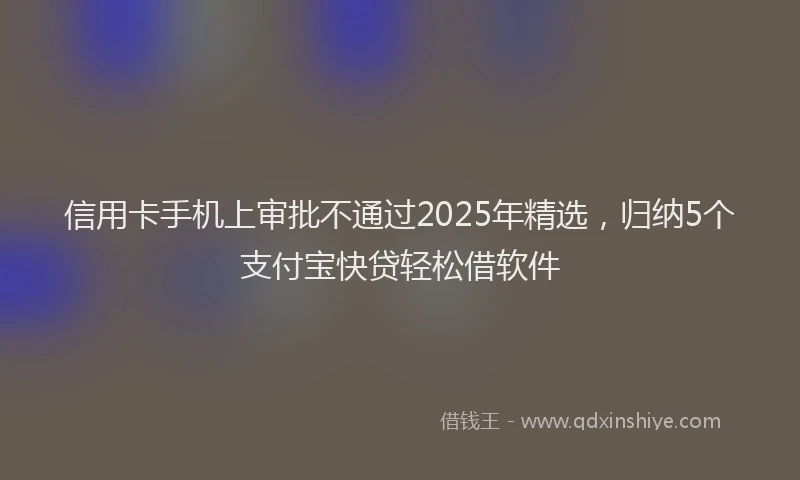 信用卡手机上审批不通过2025年精选，归纳5个支付宝快贷轻松借软件