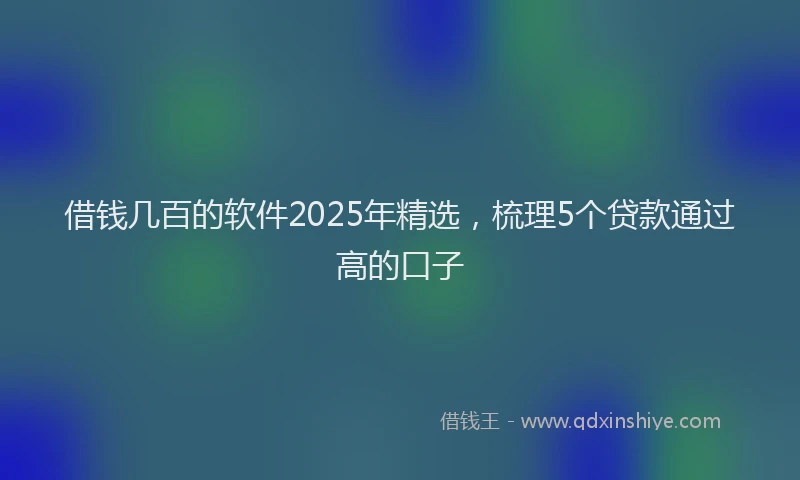 借钱几百的软件2025年精选，梳理5个贷款通过高的口子