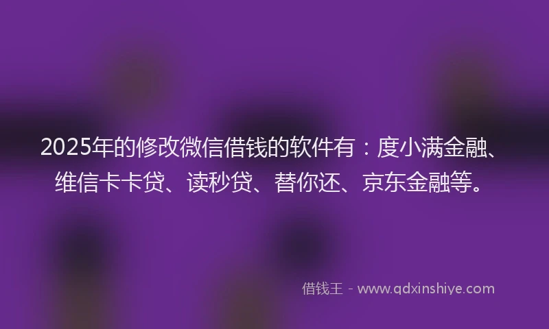 2025年的修改微信借钱的软件有：度小满金融、维信卡卡贷、读秒贷、替你还、京东金融等。