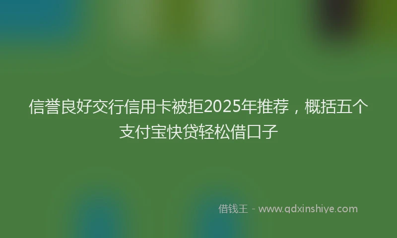 信誉良好交行信用卡被拒2025年推荐，概括五个支付宝快贷轻松借口子