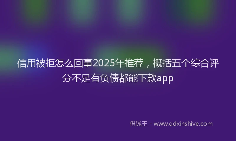 信用被拒怎么回事2025年推荐，概括五个综合评分不足有负债都能下款app