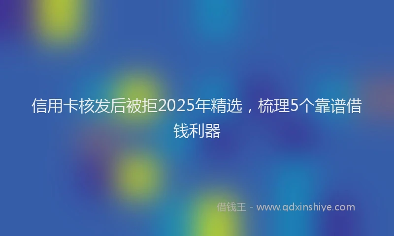信用卡核发后被拒2025年精选，梳理5个靠谱借钱利器