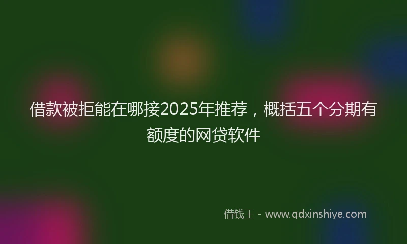 借款被拒能在哪接2025年推荐，概括五个分期有额度的网贷软件