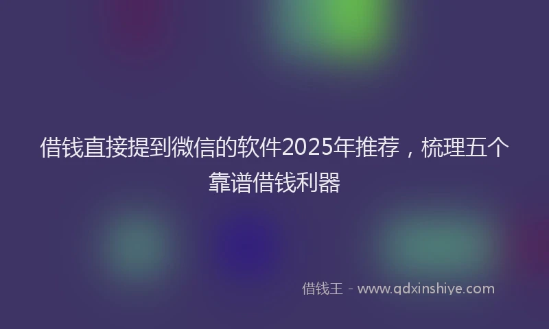 借钱直接提到微信的软件2025年推荐，梳理五个靠谱借钱利器