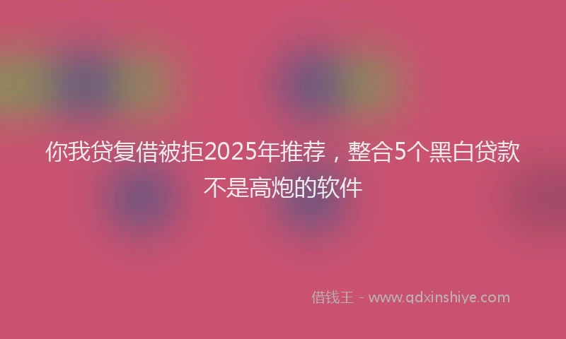 你我贷复借被拒2025年推荐，整合5个黑白贷款不是高炮的软件