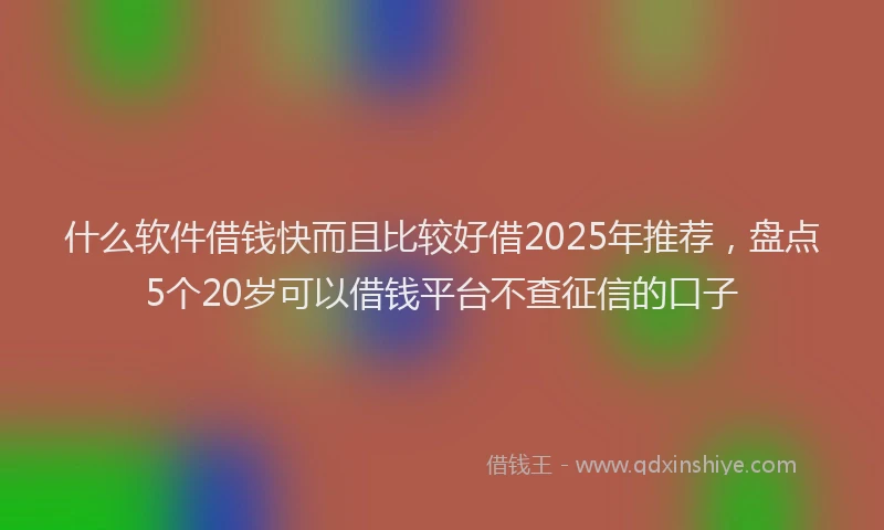 什么软件借钱快而且比较好借2025年推荐，盘点5个20岁可以借钱平台不查征信的口子