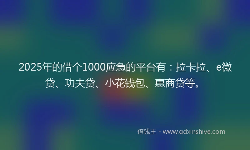 2025年的借个1000应急的平台有：拉卡拉、e微贷、功夫贷、小花钱包、惠商贷等。
