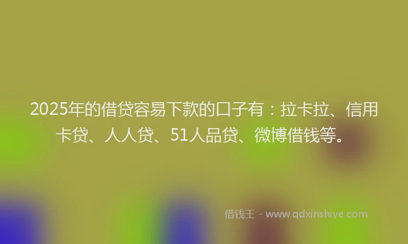 2025年的借贷容易下款的口子有：拉卡拉、信用卡贷、人人贷、51人品贷、微博借钱等。