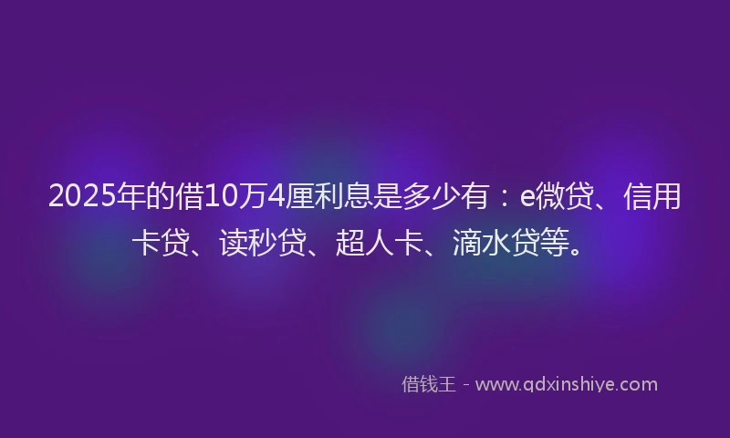 2025年的借10万4厘利息是多少有：e微贷、信用卡贷、读秒贷、超人卡、滴水贷等。