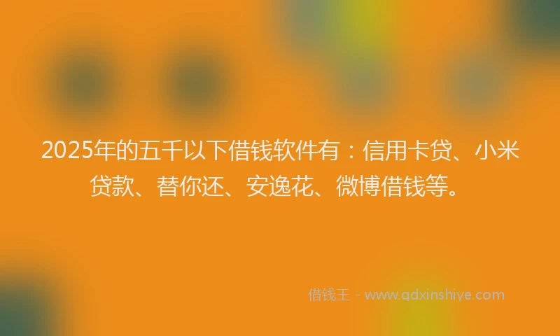 2025年的五千以下借钱软件有：信用卡贷、小米贷款、替你还、安逸花、微博借钱等。