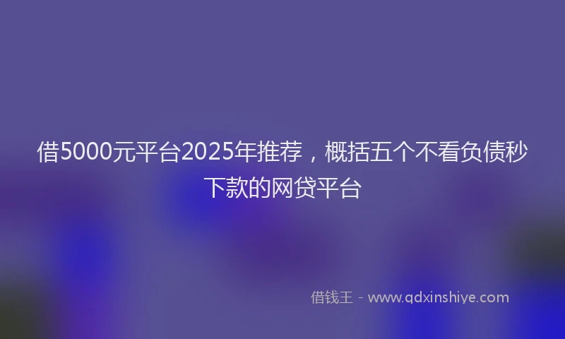 借5000元平台2025年推荐，概括五个不看负债秒下款的网贷平台