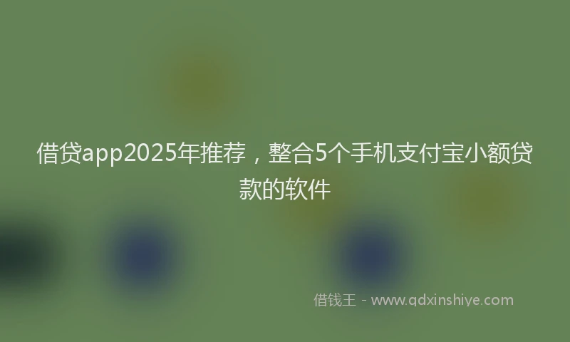 借贷app2025年推荐，整合5个手机支付宝小额贷款的软件