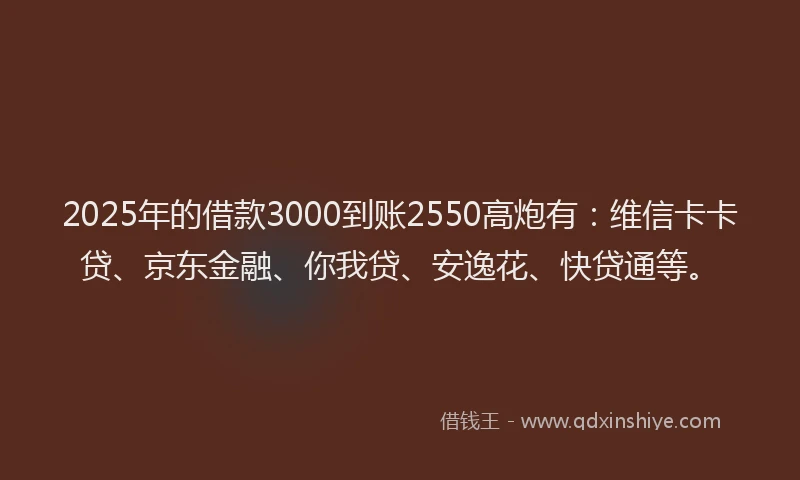 2025年的借款3000到账2550高炮有：维信卡卡贷、京东金融、你我贷、安逸花、快贷通等。