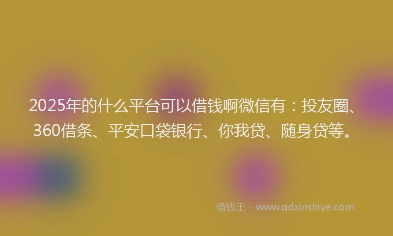 2025年的什么平台可以借钱啊微信有：投友圈、360借条、平安口袋银行、你我贷、随身贷等。
