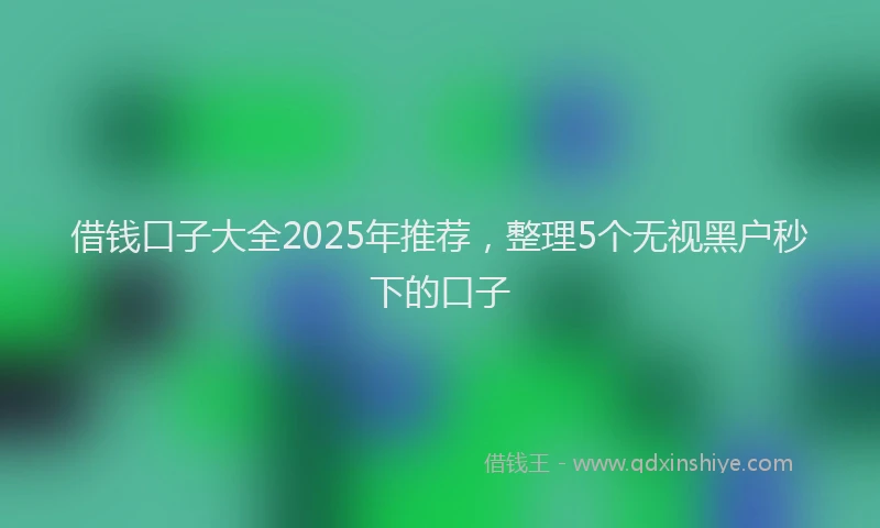 借钱口子大全2025年推荐，整理5个无视黑户秒下的口子