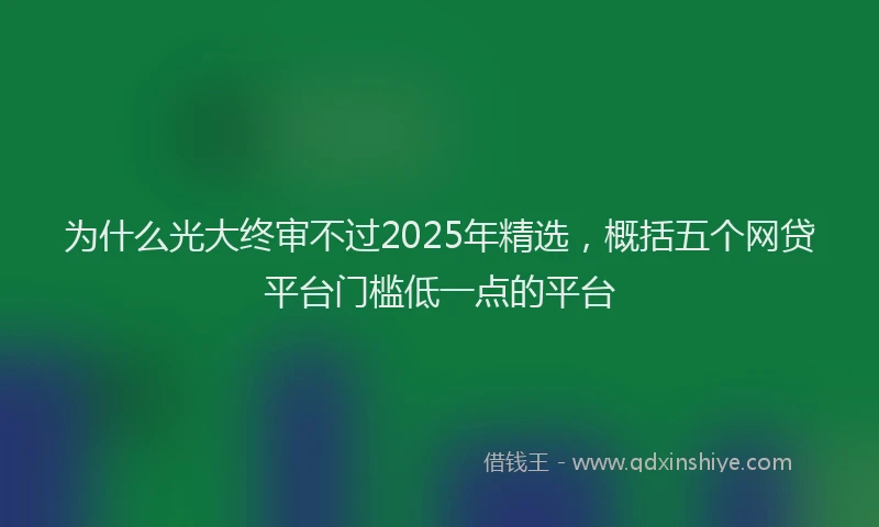 为什么光大终审不过2025年精选，概括五个网贷平台门槛低一点的平台