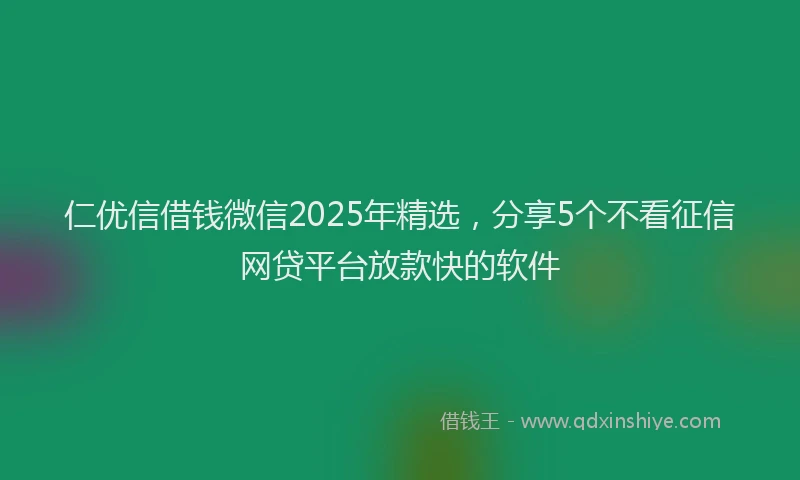 仁优信借钱微信2025年精选，分享5个不看征信网贷平台放款快的软件