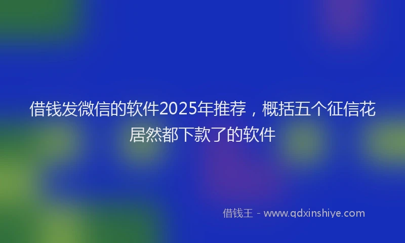 借钱发微信的软件2025年推荐，概括五个征信花居然都下款了的软件