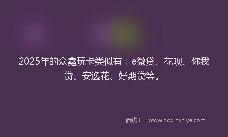 2025年的众鑫玩卡类似有：e微贷、花呗、你我贷、安逸花、好期贷等。