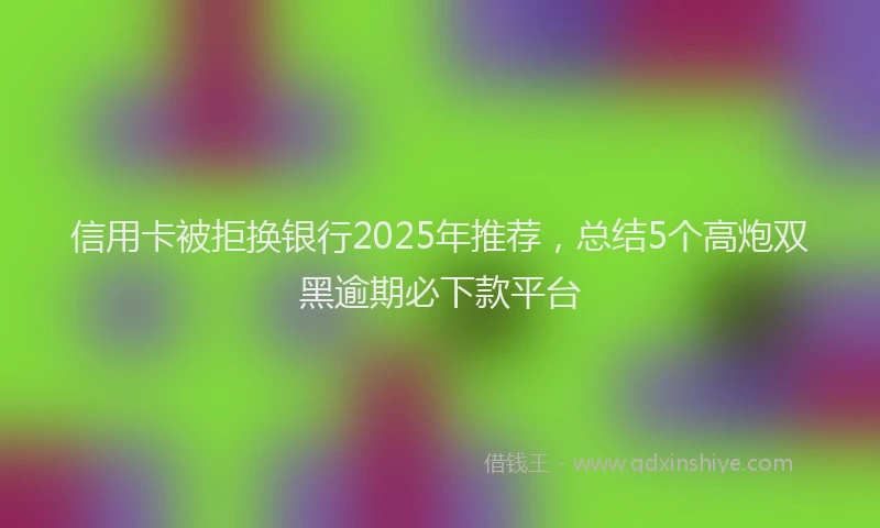 信用卡被拒换银行2025年推荐，总结5个高炮双黑逾期必下款平台