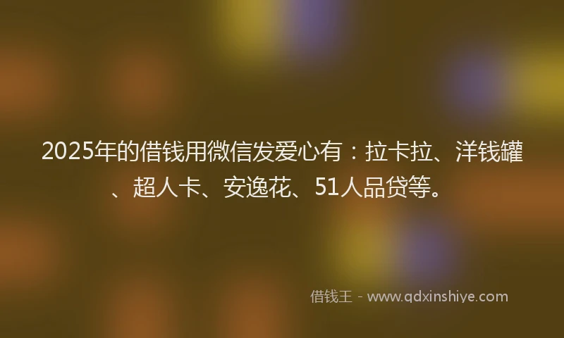 2025年的借钱用微信发爱心有：拉卡拉、洋钱罐、超人卡、安逸花、51人品贷等。