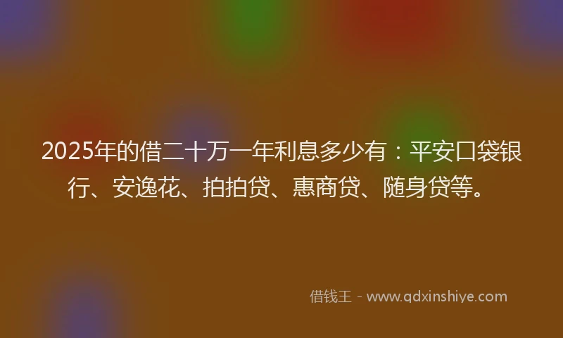 2025年的借二十万一年利息多少有：平安口袋银行、安逸花、拍拍贷、惠商贷、随身贷等。