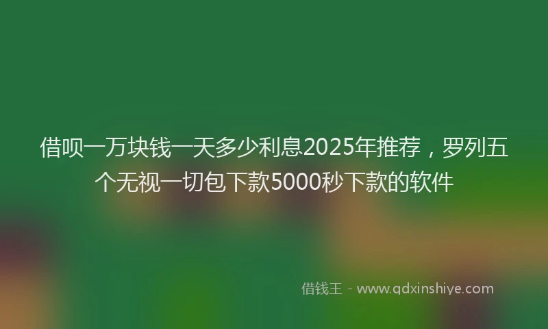 借呗一万块钱一天多少利息2025年推荐，罗列五个无视一切包下款5000秒下款的软件