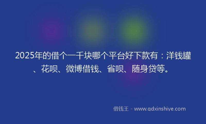 2025年的借个一千块哪个平台好下款有：洋钱罐、花呗、微博借钱、省呗、随身贷等。