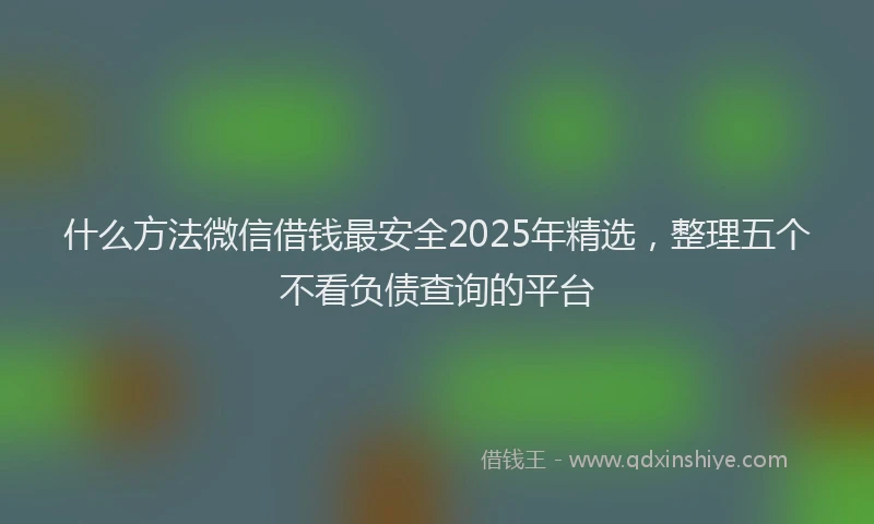 什么方法微信借钱最安全2025年精选，整理五个不看负债查询的平台