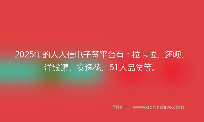 2025年的人人信电子签平台有：拉卡拉、还呗、洋钱罐、安逸花、51人品贷等。