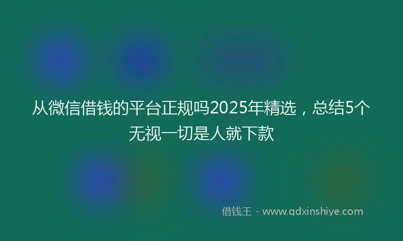 从微信借钱的平台正规吗2025年精选，总结5个无视一切是人就下款